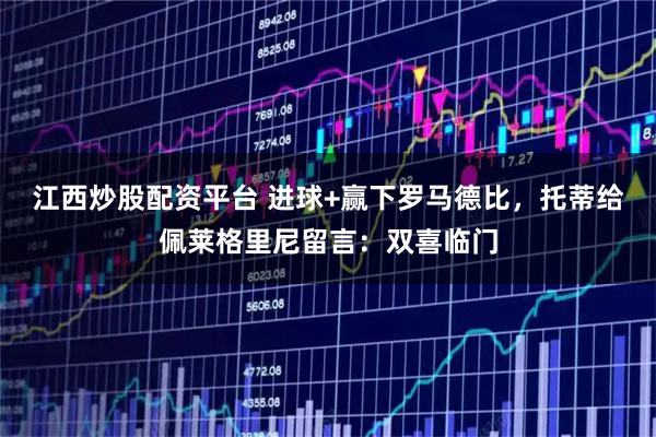 江西炒股配资平台 进球+赢下罗马德比，托蒂给佩莱格里尼留言：双喜临门