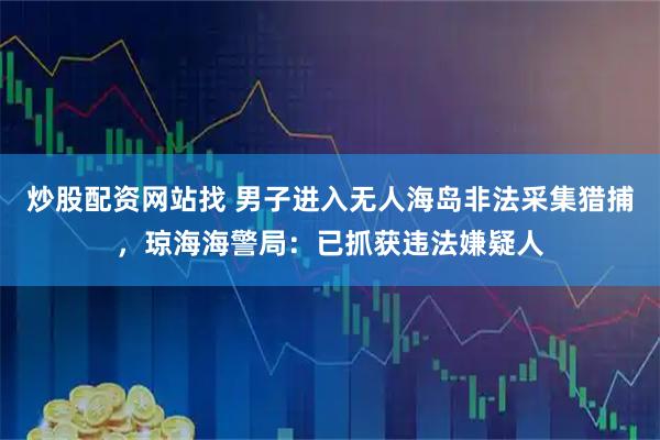 炒股配资网站找 男子进入无人海岛非法采集猎捕，琼海海警局：已抓获违法嫌疑人
