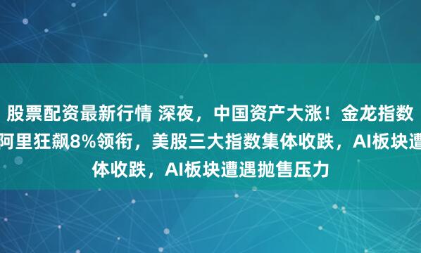 股票配资最新行情 深夜，中国资产大涨！金龙指数涨2.83%，阿里狂飙8%领衔，美股三大指数集体收跌，AI板块遭遇抛售压力