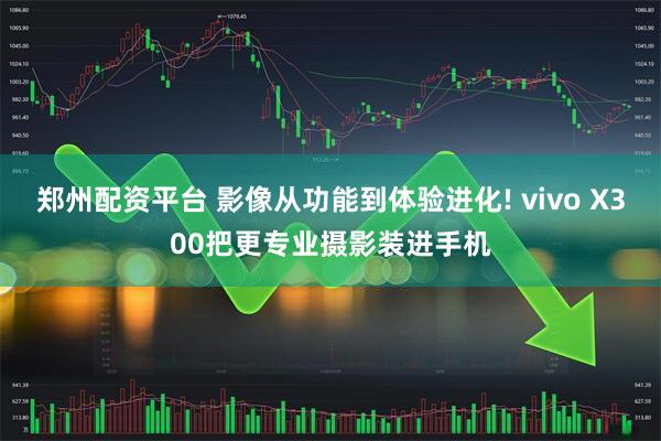 郑州配资平台 影像从功能到体验进化! vivo X300把更专业摄影装进手机