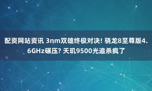 配资网站资讯 3nm双雄终极对决! 骁龙8至尊版4.6GHz碾压? 天玑9500光追杀疯了