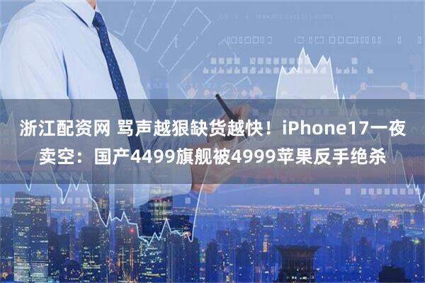 浙江配资网 骂声越狠缺货越快！iPhone17一夜卖空：国产4499旗舰被4999苹果反手绝杀