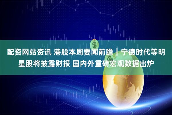 配资网站资讯 港股本周要闻前瞻｜宁德时代等明星股将披露财报 国内外重磅宏观数据出炉
