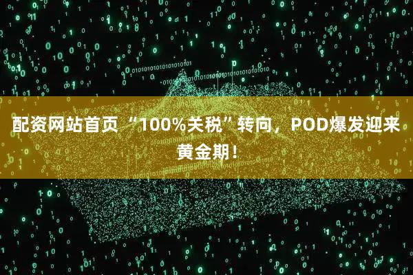 配资网站首页 “100%关税”转向，POD爆发迎来黄金期！