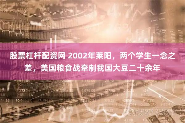 股票杠杆配资网 2002年莱阳，两个学生一念之差，美国粮食战牵制我国大豆二十余年