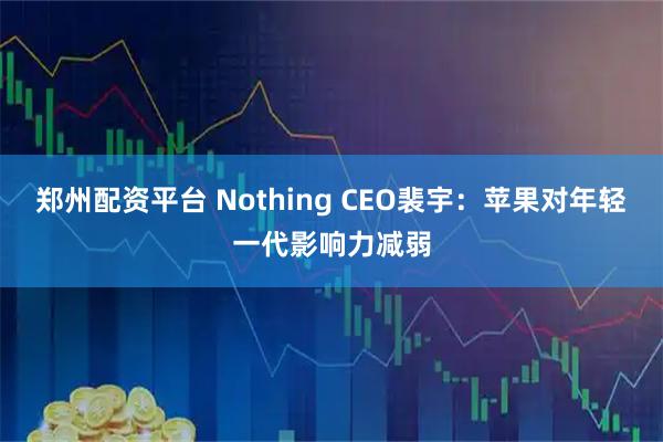 郑州配资平台 Nothing CEO裴宇：苹果对年轻一代影响力减弱