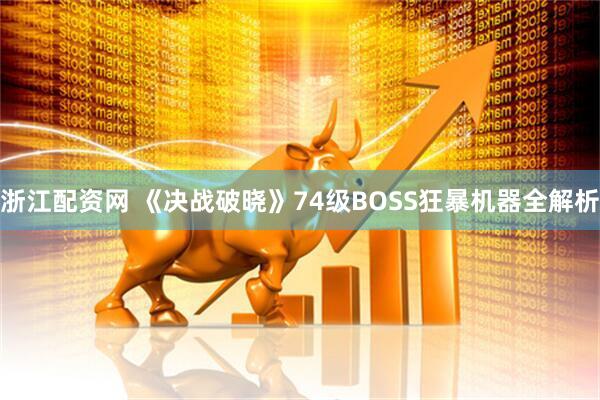 浙江配资网 《决战破晓》74级BOSS狂暴机器全解析