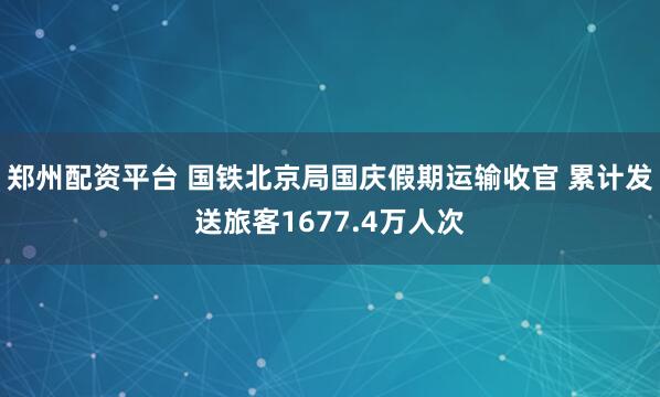 郑州配资平台 国铁北京局国庆假期运输收官 累计发送旅客1677.4万人次