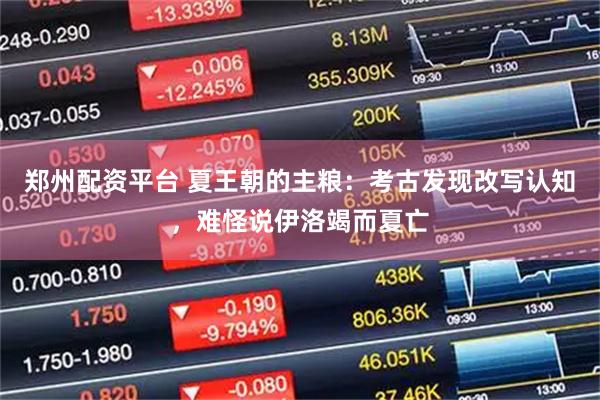 郑州配资平台 夏王朝的主粮：考古发现改写认知，难怪说伊洛竭而夏亡