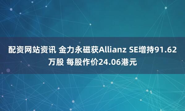 配资网站资讯 金力永磁获Allianz SE增持91.62万股 每股作价24.06港元
