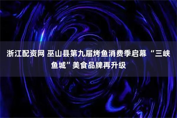 浙江配资网 巫山县第九届烤鱼消费季启幕 “三峡鱼城”美食品牌再升级