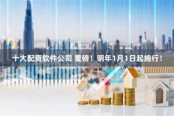 十大配资软件公司 重磅！明年1月1日起施行！