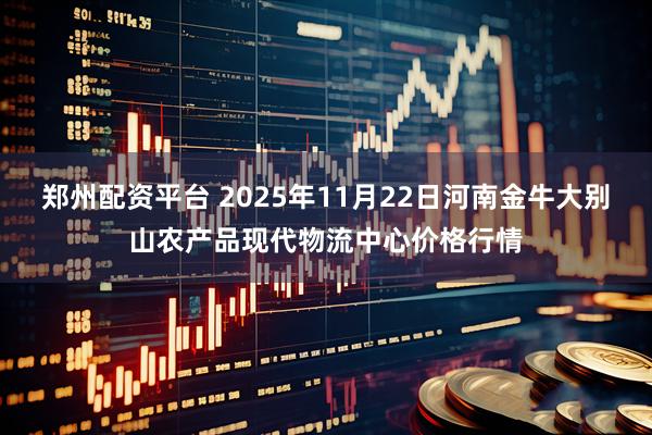 郑州配资平台 2025年11月22日河南金牛大别山农产品现代物流中心价格行情