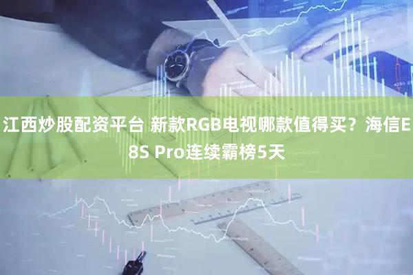 江西炒股配资平台 新款RGB电视哪款值得买？海信E8S Pro连续霸榜5天