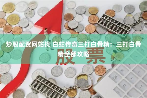 炒股配资网站找 白蛇传奇三打白骨精：三打白骨精全部攻略