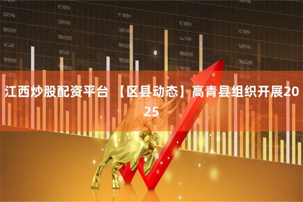 江西炒股配资平台 【区县动态】高青县组织开展2025
