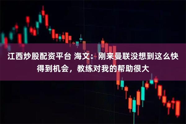 江西炒股配资平台 海文：刚来曼联没想到这么快得到机会，教练对我的帮助很大