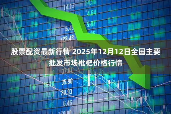 股票配资最新行情 2025年12月12日全国主要批发市场枇杷价格行情
