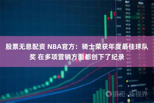 股票无息配资 NBA官方：骑士荣获年度最佳球队奖 在多项营销方面都创下了纪录