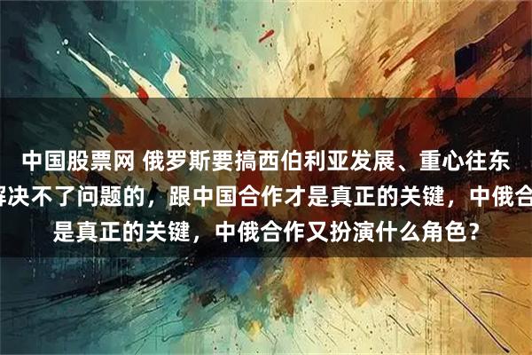 中国股票网 俄罗斯要搞西伯利亚发展、重心往东边挪，光靠迁都是解决不了问题的，跟中国合作才是真正的关键，中俄合作又扮演什么角色？