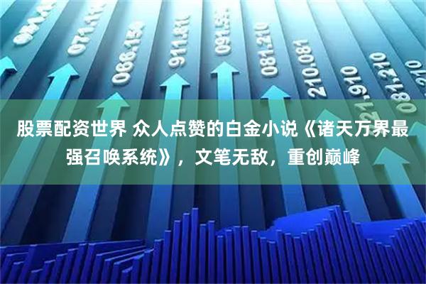 股票配资世界 众人点赞的白金小说《诸天万界最强召唤系统》，文笔无敌，重创巅峰