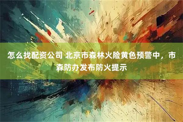 怎么找配资公司 北京市森林火险黄色预警中，市森防办发布防火提示