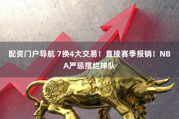 配资门户导航 7换4大交易！直接赛季报销！NBA严惩摆烂球队