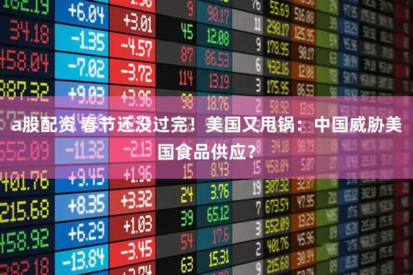 a股配资 春节还没过完！美国又甩锅：中国威胁美国食品供应？