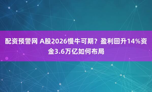 配资预警网 A股2026慢牛可期？盈利回升14%资金3.6万亿如何布局