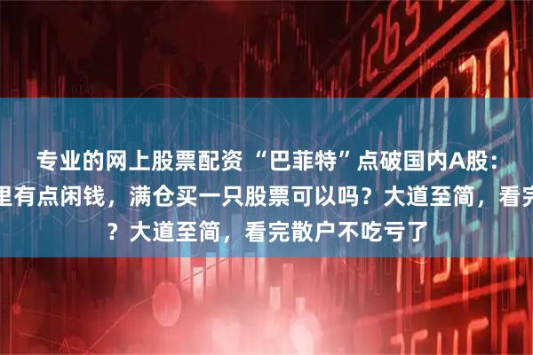 专业的网上股票配资 “巴菲特”点破国内A股：倘若你要是手里有点闲钱，满仓买一只股票可以吗？大道至简，看完散户不吃亏了