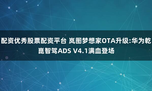 配资优秀股票配资平台 岚图梦想家OTA升级:华为乾崑智驾ADS V4.1满血登场