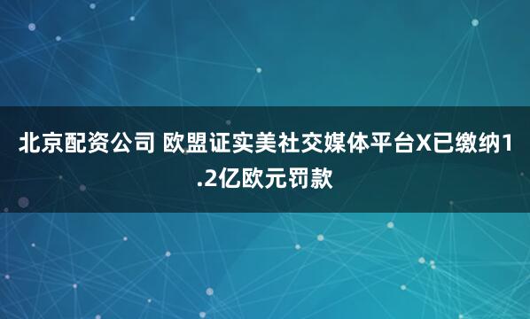 北京配资公司 欧盟证实美社交媒体平台X已缴纳1.2亿欧元罚款