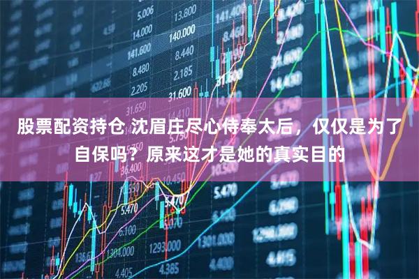 股票配资持仓 沈眉庄尽心侍奉太后，仅仅是为了自保吗？原来这才是她的真实目的