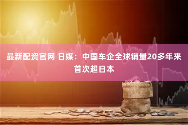 最新配资官网 日媒：中国车企全球销量20多年来首次超日本