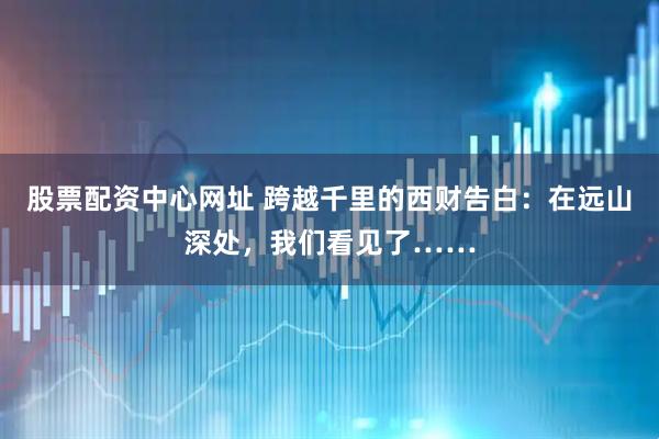 股票配资中心网址 跨越千里的西财告白：在远山深处，我们看见了……