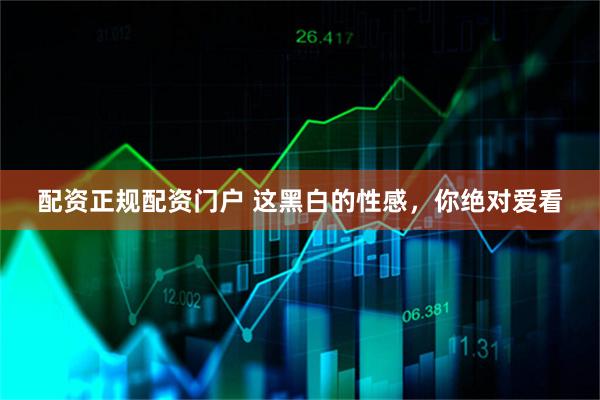 配资正规配资门户 这黑白的性感，你绝对爱看