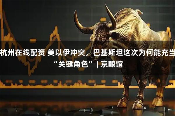 杭州在线配资 美以伊冲突，巴基斯坦这次为何能充当“关键角色” | 京酿馆