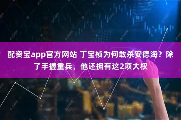 配资宝app官方网站 丁宝桢为何敢杀安德海？除了手握重兵，他还拥有这2项大权