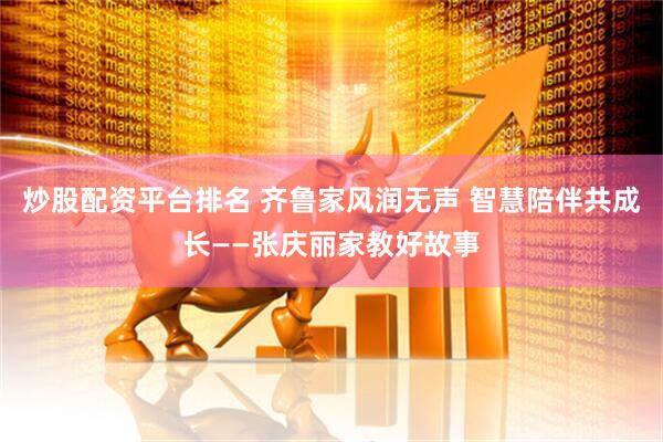 炒股配资平台排名 齐鲁家风润无声 智慧陪伴共成长——张庆丽家教好故事