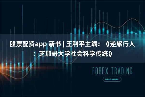 股票配资app 新书 | 王利平主编：《逆旅行人：芝加哥大学社会科学传统》