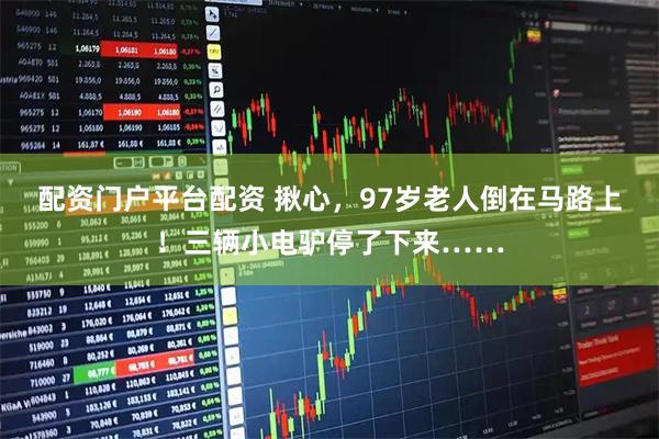 配资门户平台配资 揪心，97岁老人倒在马路上！三辆小电驴停了下来……
