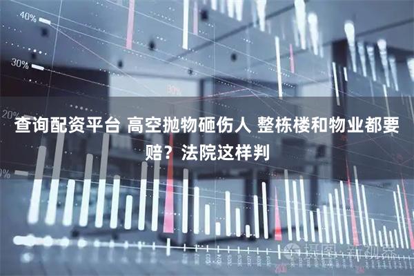 查询配资平台 高空抛物砸伤人 整栋楼和物业都要赔？法院这样判
