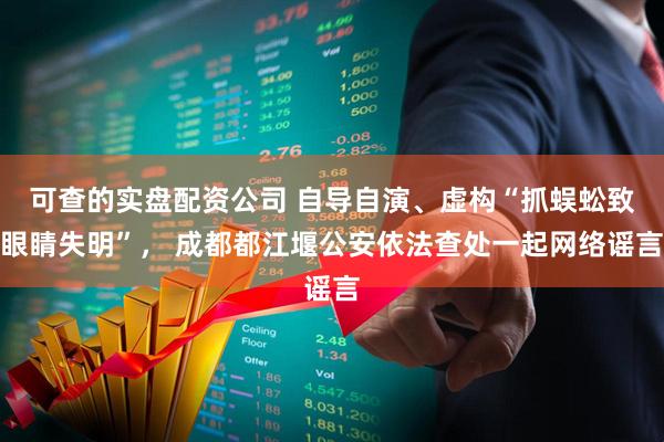 可查的实盘配资公司 自导自演、虚构“抓蜈蚣致眼睛失明”， 成都都江堰公安依法查处一起网络谣言
