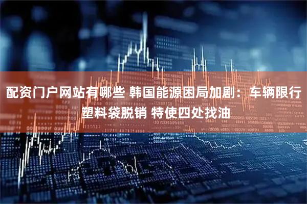 配资门户网站有哪些 韩国能源困局加剧：车辆限行 塑料袋脱销 特使四处找油