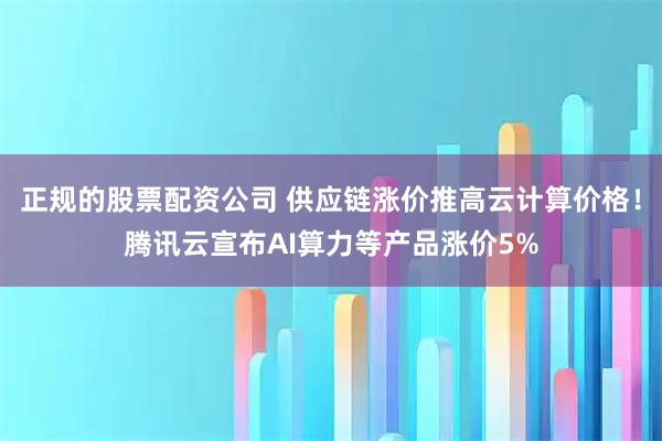 正规的股票配资公司 供应链涨价推高云计算价格！腾讯云宣布AI算力等产品涨价5%