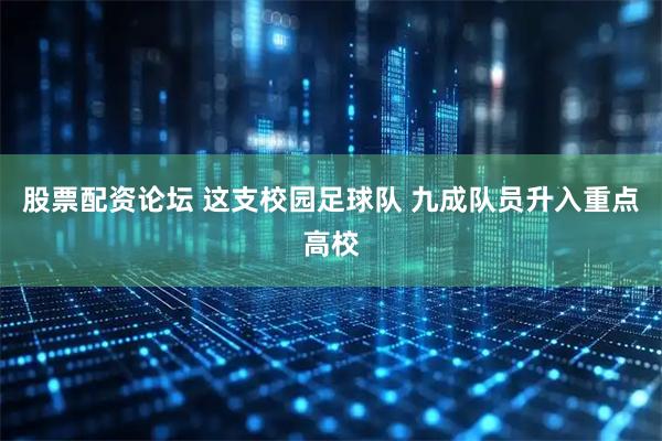 股票配资论坛 这支校园足球队 九成队员升入重点高校