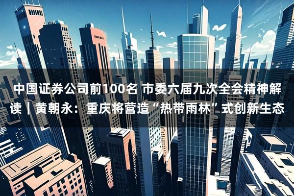 中国证券公司前100名 市委六届九次全会精神解读｜黄朝永：重庆将营造“热带雨林”式创新生态