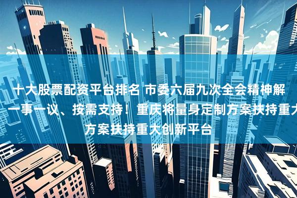 十大股票配资平台排名 市委六届九次全会精神解读｜方磊：一事一议、按需支持！重庆将量身定制方案扶持重大创新平台