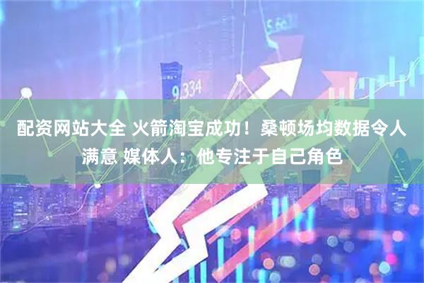 配资网站大全 火箭淘宝成功！桑顿场均数据令人满意 媒体人：他专注于自己角色
