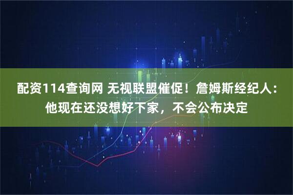 配资114查询网 无视联盟催促！詹姆斯经纪人：他现在还没想好下家，不会公布决定